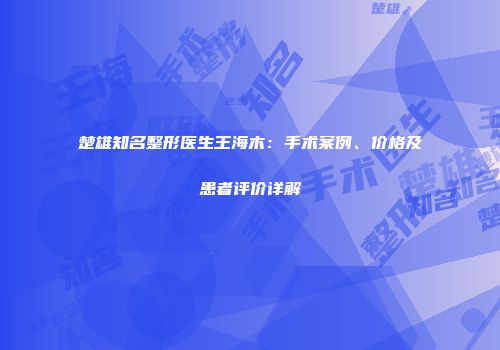 楚雄知名整形医生王海木：手术案例、价格及患者评价详解