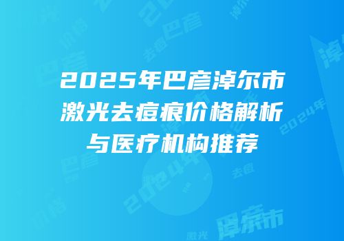 2025年巴彦淖尔市激光去痘痕价格解析与医疗机构推荐