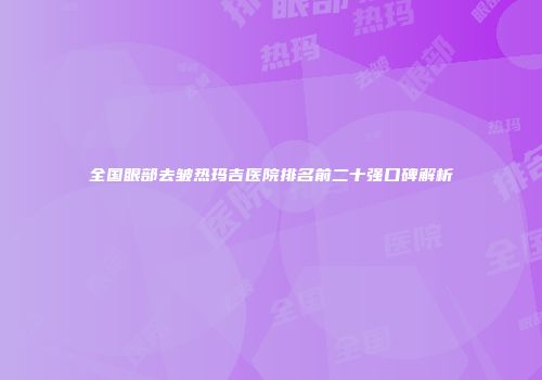 全国眼部去皱热玛吉医院排名前二十强口碑解析