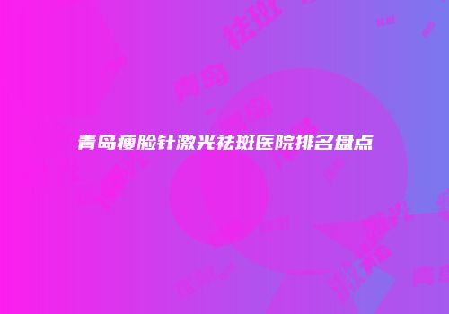 青岛瘦脸针激光祛斑医院排名盘点