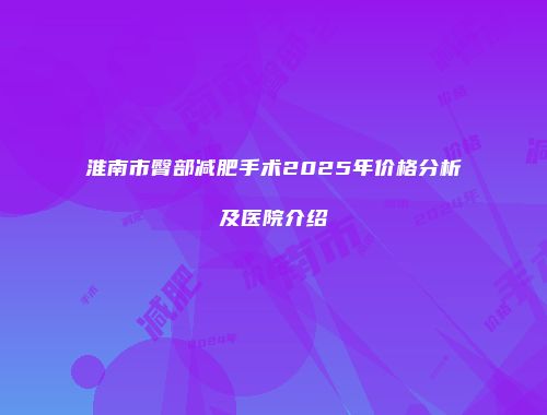 淮南市臀部减肥手术2025年价格分析及医院介绍