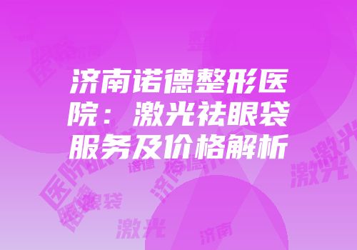济南诺德整形医院：激光祛眼袋服务及价格解析