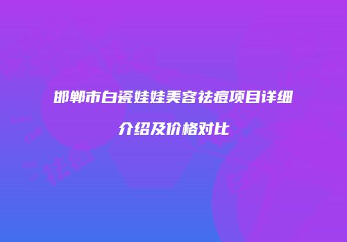 邯郸市白瓷娃娃美容祛痘项目详细介绍及价格对比