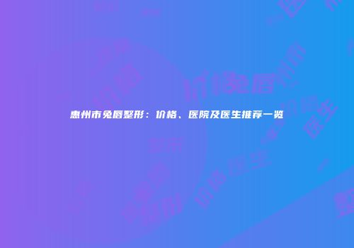惠州市兔唇整形：价格、医院及医生推荐一览