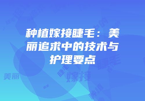 种植嫁接睫毛：美丽追求中的技术与护理要点