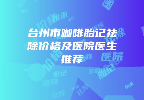 台州市咖啡胎记祛除价格及医院医生推荐