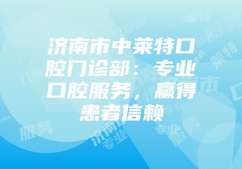 济南市中莱特口腔门诊部：专业口腔服务，赢得患者信赖