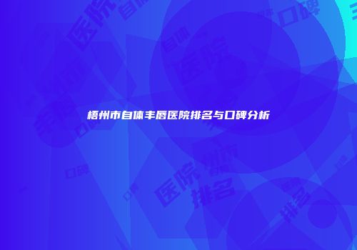 梧州市自体丰唇医院排名与口碑分析