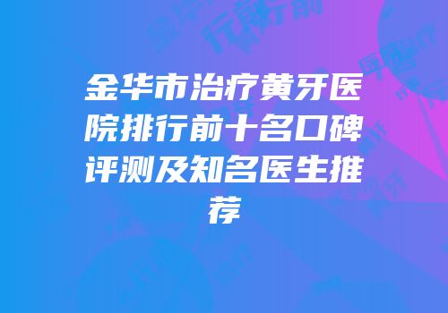 金华市治疗黄牙医院排行前十名口碑评测及知名医生推荐