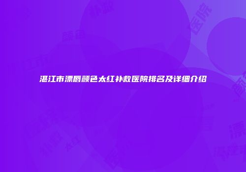 湛江市漂唇颜色太红补救医院排名及详细介绍