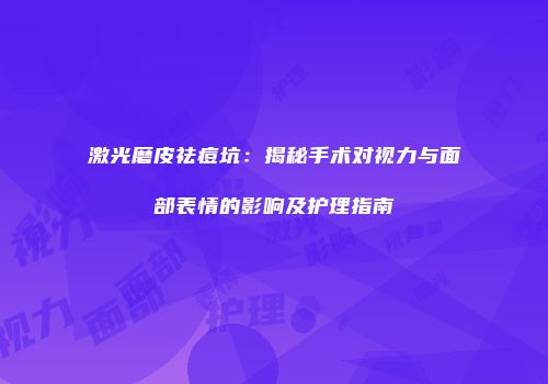 激光磨皮祛痘坑：揭秘手术对视力与面部表情的影响及护理指南
