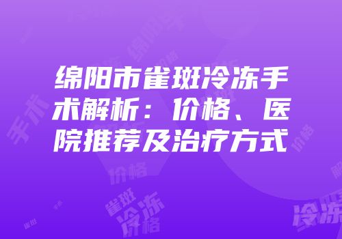 绵阳市雀斑冷冻手术解析：价格、医院推荐及治疗方式