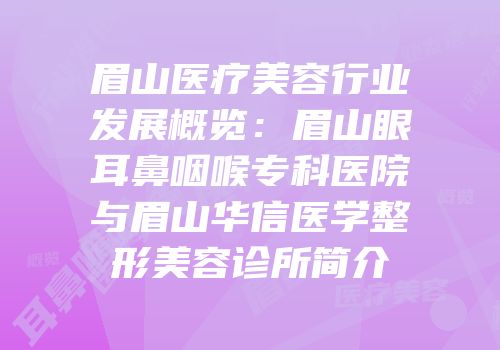 眉山医疗美容行业发展概览：眉山眼耳鼻咽喉专科医院与眉山华信医学整形美容诊所简介