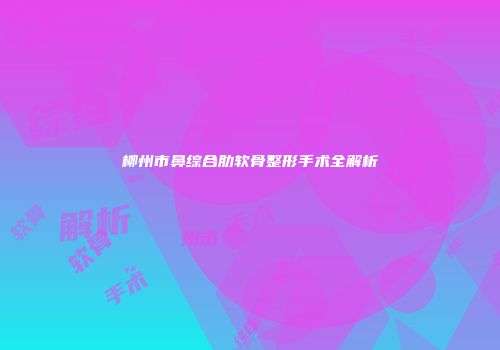 柳州市鼻综合肋软骨整形手术全解析