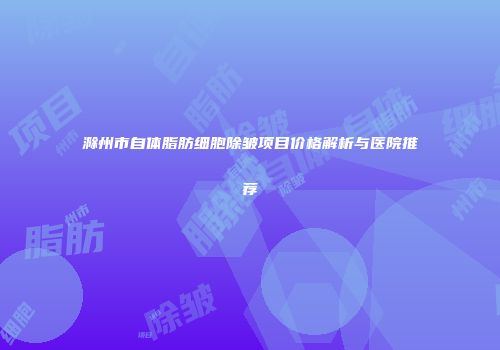滁州市自体脂肪细胞除皱项目价格解析与医院推荐