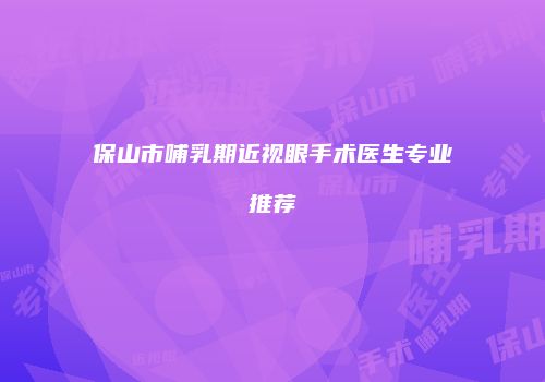 保山市哺乳期近视眼手术医生专业推荐