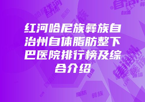 红河哈尼族彝族自治州自体脂肪整下巴医院排行榜及综合介绍