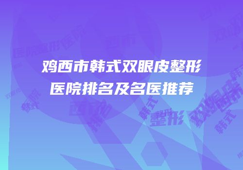 鸡西市韩式双眼皮整形医院排名及名医推荐