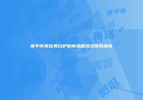 南平市美容美白护肤市场概况及医院推荐