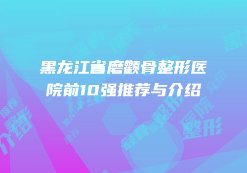 黑龙江省磨颧骨整形医院前10强推荐与介绍