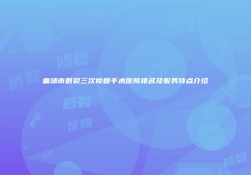 曲靖市唇裂三次修复手术医院排名及服务特点介绍