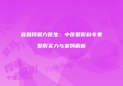 宜昌段砚方医生：中医整形科专家整形实力与案例解析