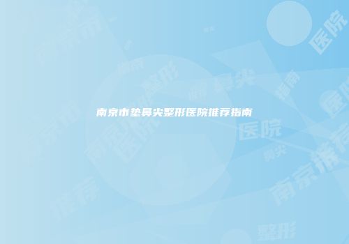 南京市垫鼻尖整形医院推荐指南