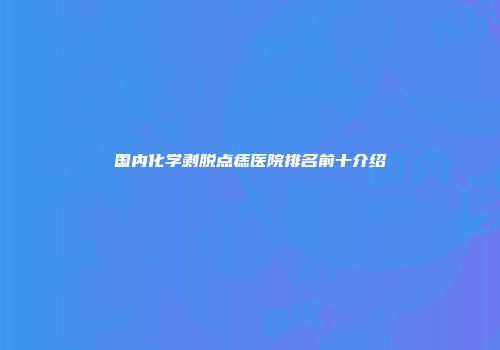 国内化学剥脱点痣医院排名前十介绍