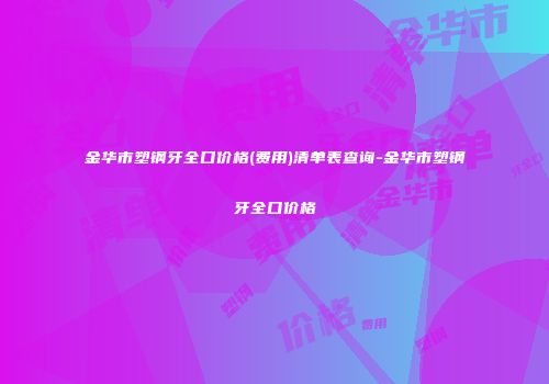 金华市塑钢牙全口价格(费用)清单表查询-金华市塑钢牙全口价格