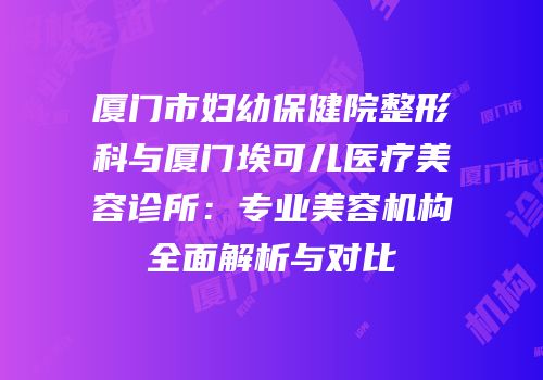 厦门市妇幼保健院整形科与厦门埃可儿医疗美容诊所：专业美容机构全面解析与对比