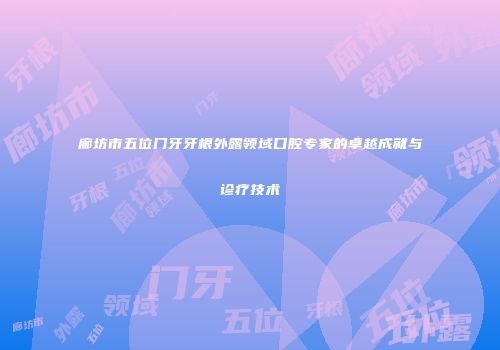 廊坊市五位门牙牙根外露领域口腔专家的卓越成就与诊疗技术