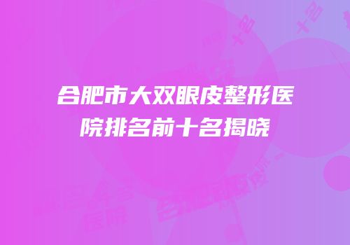 合肥市大双眼皮整形医院排名前十名揭晓