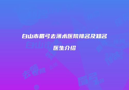 白山市眉弓去薄术医院排名及知名医生介绍