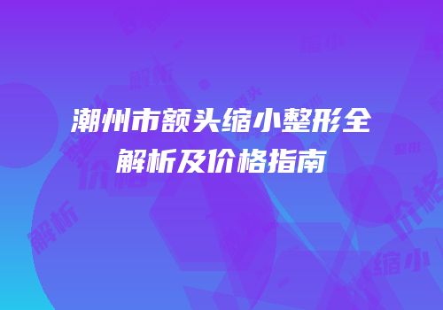 潮州市额头缩小整形全解析及价格指南