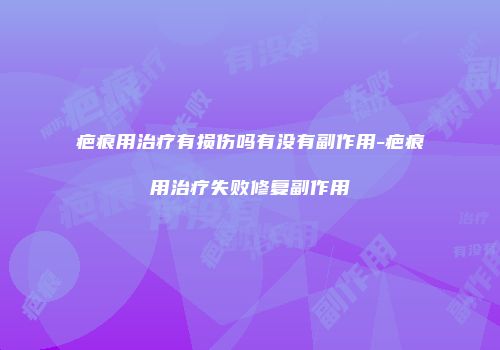 疤痕用治疗有损伤吗有没有副作用-疤痕用治疗失败修复副作用