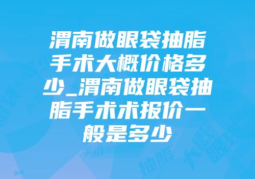 渭南做眼袋抽脂手术大概价格多少_渭南做眼袋抽脂手术术报价一般是多少