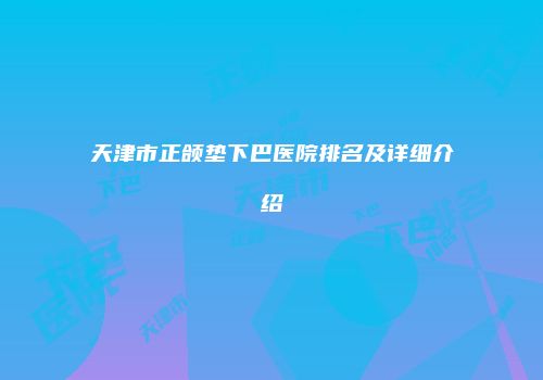 天津市正颌垫下巴医院排名及详细介绍