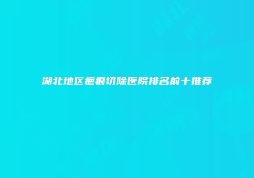 湖北地区疤痕切除医院排名前十推荐