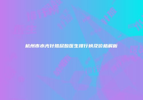 杭州市水光针玻尿酸医生排行榜及价格解析