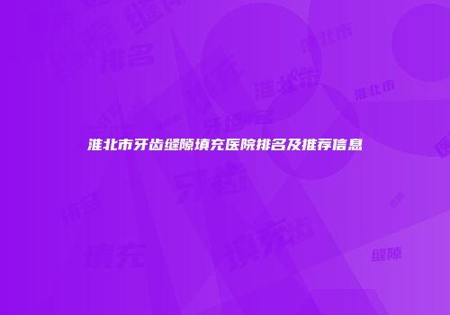 淮北市牙齿缝隙填充医院排名及推荐信息