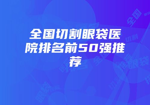 全国切割眼袋医院排名前50强推荐