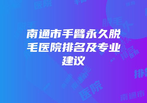 南通市手臂永久脱毛医院排名及专业建议