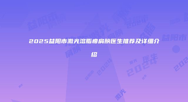 2025益阳市激光溶脂瘦肩膀医生推荐及详细介绍