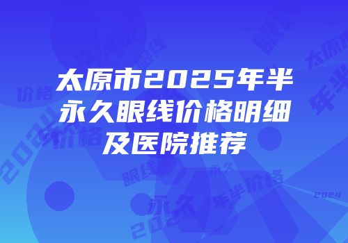 太原市2025年半永久眼线价格明细及医院推荐