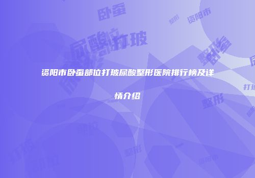 资阳市卧蚕部位打玻尿酸整形医院排行榜及详情介绍