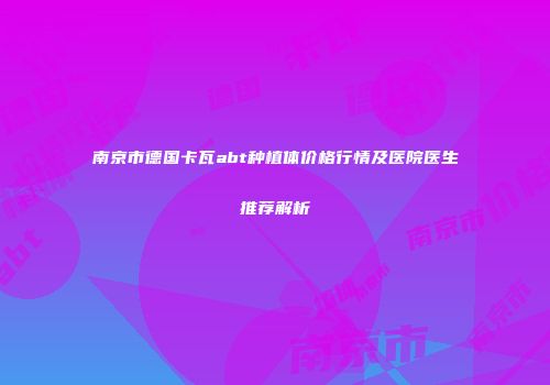 南京市德国卡瓦abt种植体价格行情及医院医生推荐解析