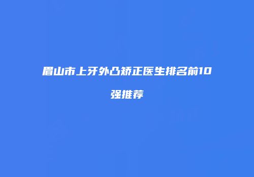 眉山市上牙外凸矫正医生排名前10强推荐