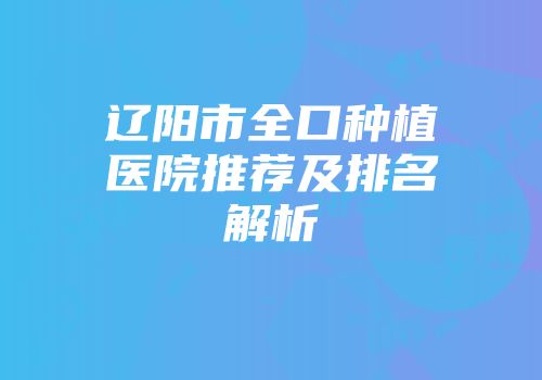 辽阳市全口种植医院推荐及排名解析