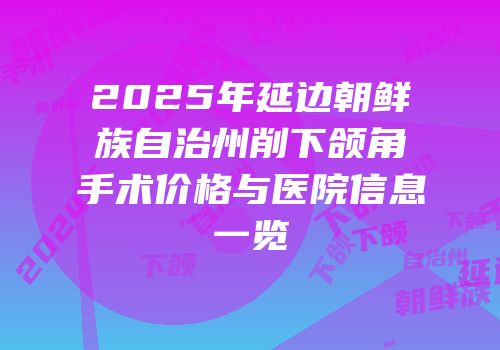 2025年延边朝鲜族自治州削下颌角手术价格与医院信息一览
