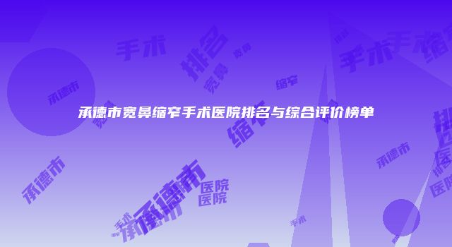 承德市宽鼻缩窄手术医院排名与综合评价榜单